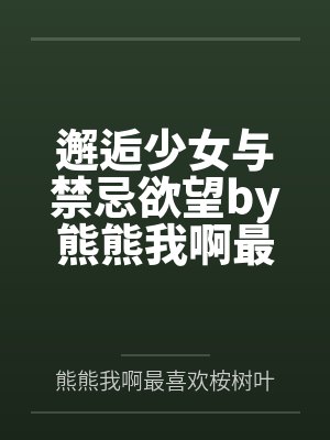 邂逅少女与禁忌欲望by熊熊我啊最喜欢桉树叶了呢笔趣阁无弹窗